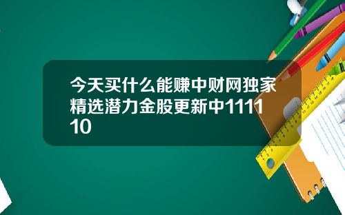 今天买什么能赚中财网独家精选潜力金股更新中111110