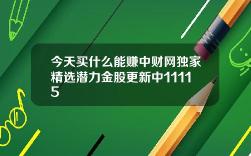 今天买什么能赚中财网独家精选潜力金股更新中11115