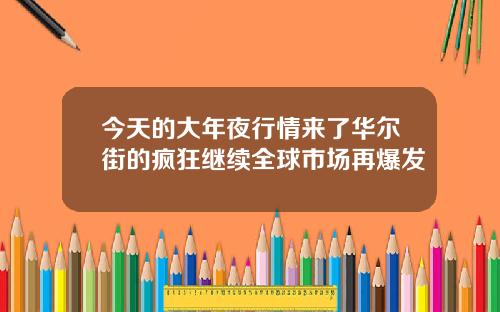 今天的大年夜行情来了华尔街的疯狂继续全球市场再爆发