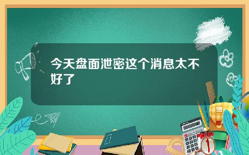 今天盘面泄密这个消息太不好了