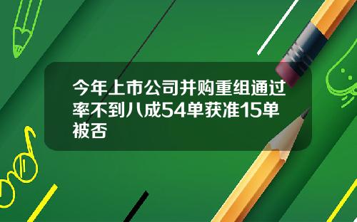 今年上市公司并购重组通过率不到八成54单获准15单被否