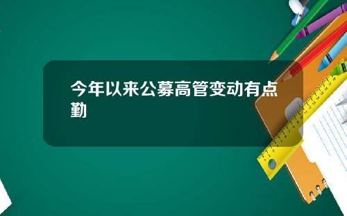 今年以来公募高管变动有点勤