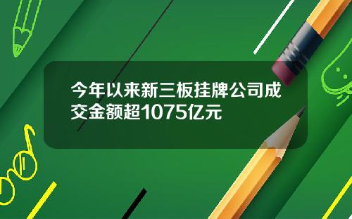 今年以来新三板挂牌公司成交金额超1075亿元