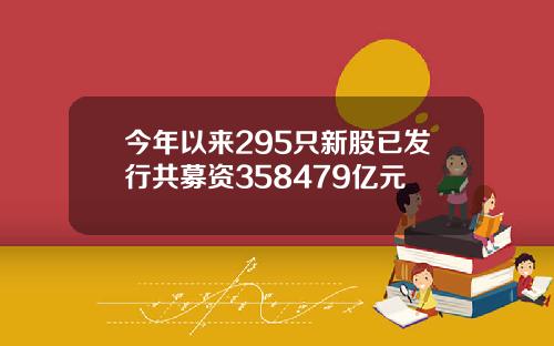 今年以来295只新股已发行共募资358479亿元