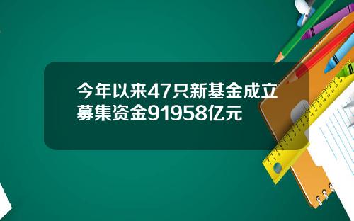 今年以来47只新基金成立募集资金91958亿元