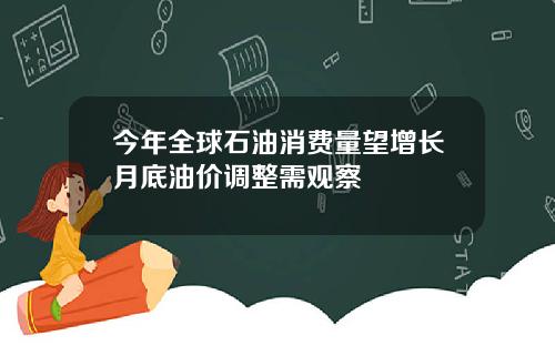 今年全球石油消费量望增长月底油价调整需观察