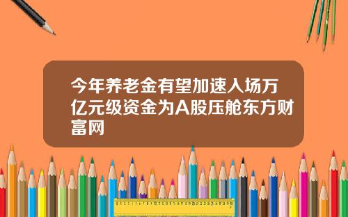 今年养老金有望加速入场万亿元级资金为A股压舱东方财富网