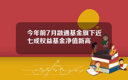 今年前7月融通基金旗下近七成权益基金净值新高