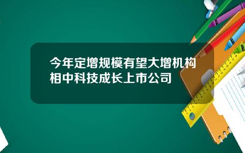 今年定增规模有望大增机构相中科技成长上市公司