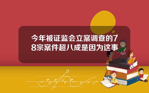 今年被证监会立案调查的78宗案件超八成是因为这事