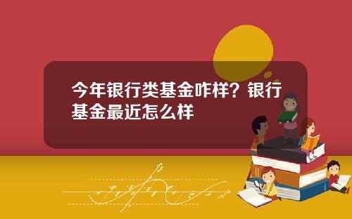 今年银行类基金咋样？银行基金最近怎么样