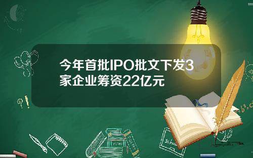 今年首批IPO批文下发3家企业筹资22亿元