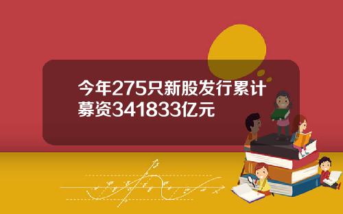 今年275只新股发行累计募资341833亿元