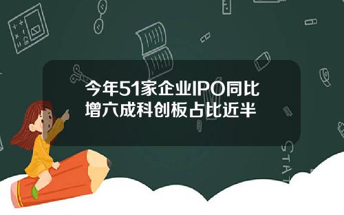 今年51家企业IPO同比增六成科创板占比近半