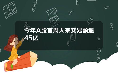 今年A股首周大宗交易额逾45亿