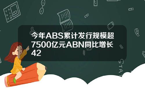 今年ABS累计发行规模超7500亿元ABN同比增长42