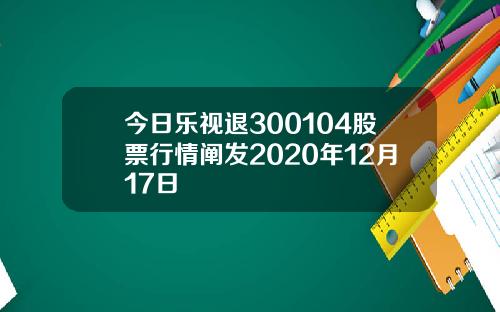 今日乐视退300104股票行情阐发2020年12月17日