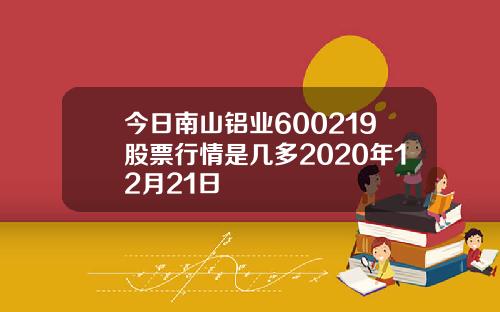 今日南山铝业600219股票行情是几多2020年12月21日