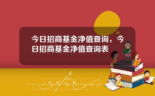 今日招商基金净值查询，今日招商基金净值查询表