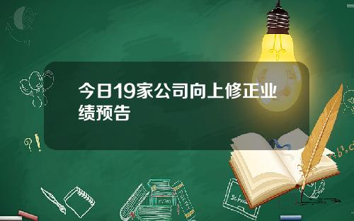 今日19家公司向上修正业绩预告