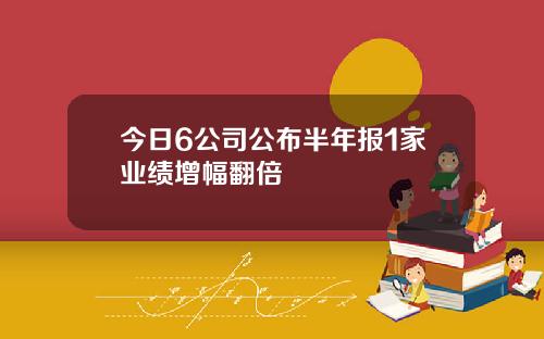 今日6公司公布半年报1家业绩增幅翻倍