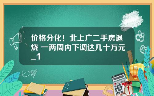 价格分化！北上广二手房退烧 一两周内下调达几十万元_1