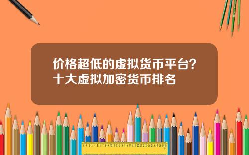 价格超低的虚拟货币平台？十大虚拟加密货币排名