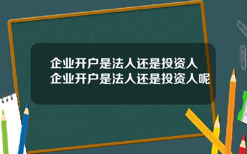 企业开户是法人还是投资人企业开户是法人还是投资人呢