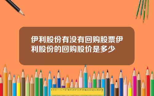 伊利股份有没有回购股票伊利股份的回购股价是多少