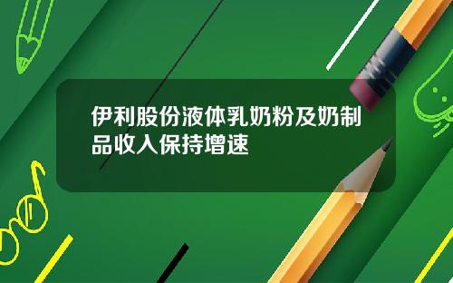 伊利股份液体乳奶粉及奶制品收入保持增速