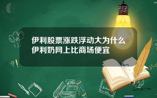 伊利股票涨跌浮动大为什么伊利奶网上比商场便宜