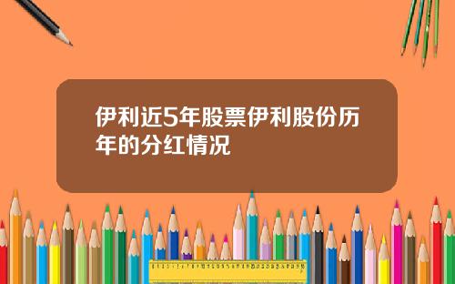 伊利近5年股票伊利股份历年的分红情况