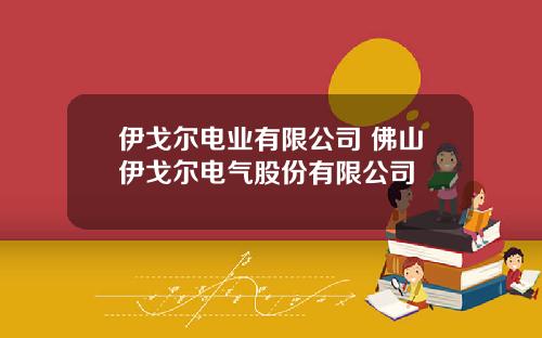 伊戈尔电业有限公司 佛山伊戈尔电气股份有限公司