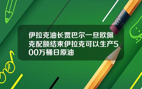 伊拉克油长贾巴尔一旦欧佩克配额结束伊拉克可以生产500万桶日原油