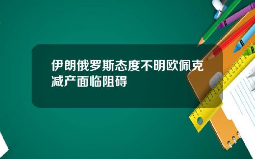 伊朗俄罗斯态度不明欧佩克减产面临阻碍