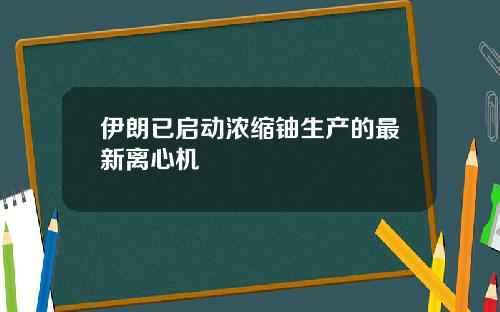 伊朗已启动浓缩铀生产的最新离心机