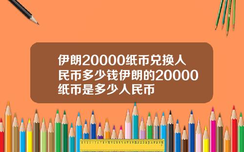 伊朗20000纸币兑换人民币多少钱伊朗的20000纸币是多少人民币