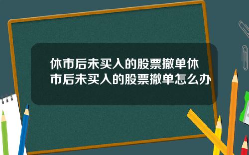 休市后未买入的股票撤单休市后未买入的股票撤单怎么办