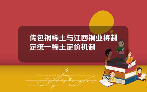 传包钢稀土与江西铜业将制定统一稀土定价机制