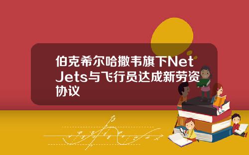 伯克希尔哈撒韦旗下NetJets与飞行员达成新劳资协议