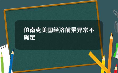 伯南克美国经济前景异常不确定