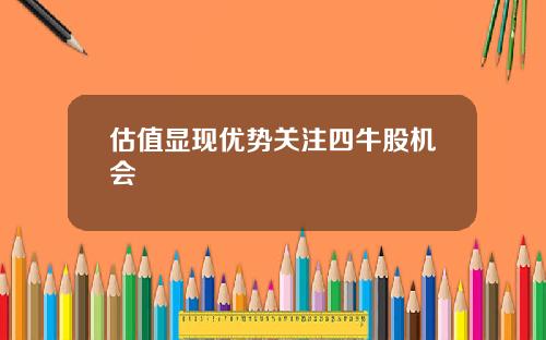 估值显现优势关注四牛股机会