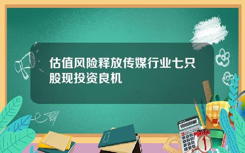 估值风险释放传媒行业七只股现投资良机