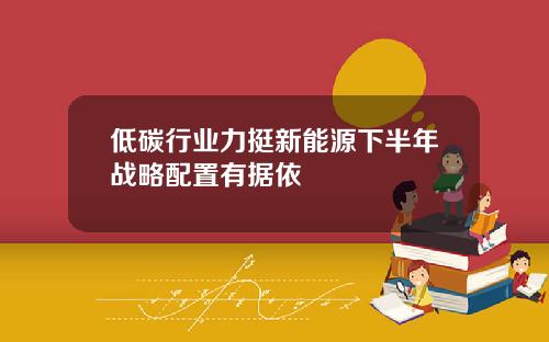 低碳行业力挺新能源下半年战略配置有据依