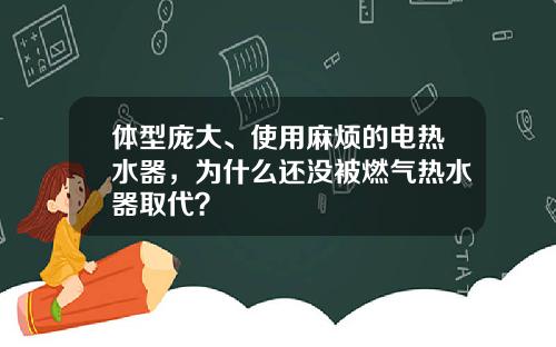 体型庞大、使用麻烦的电热水器，为什么还没被燃气热水器取代？