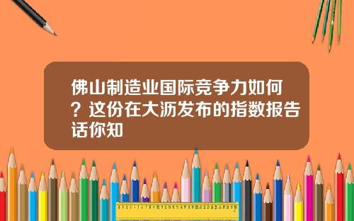 佛山制造业国际竞争力如何？这份在大沥发布的指数报告话你知