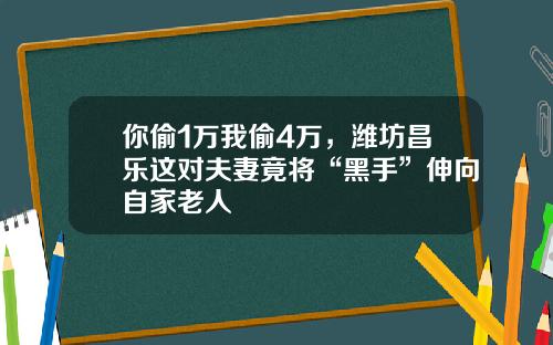 你偷1万我偷4万，潍坊昌乐这对夫妻竟将“黑手”伸向自家老人