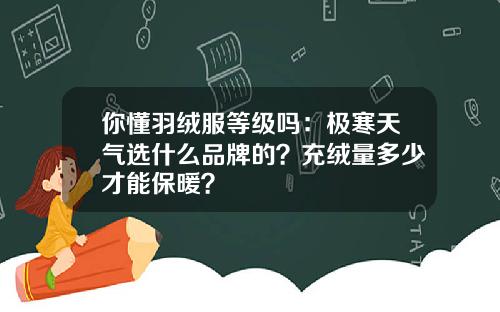 你懂羽绒服等级吗：极寒天气选什么品牌的？充绒量多少才能保暖？