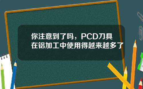 你注意到了吗，PCD刀具在铝加工中使用得越来越多了