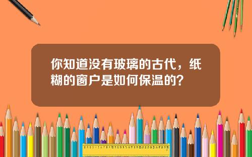 你知道没有玻璃的古代，纸糊的窗户是如何保温的？